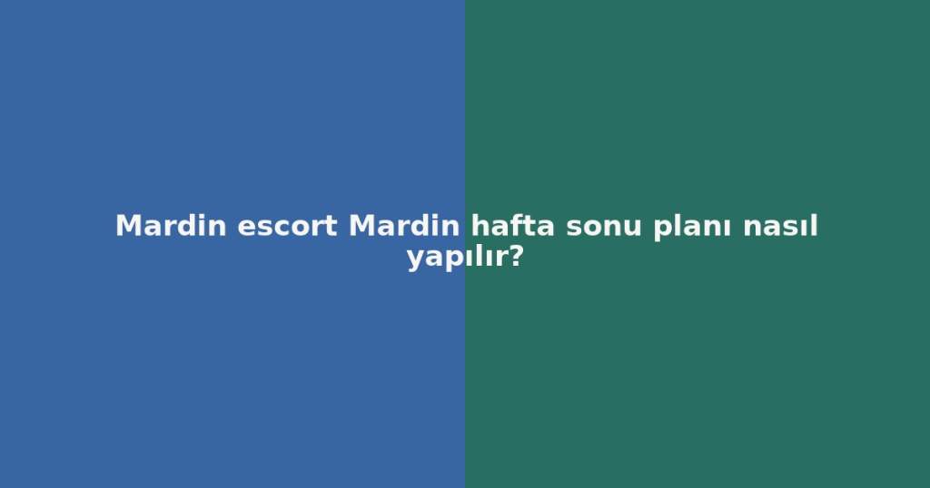 Mardin escort Mardin hafta sonu planı nasıl yapılır?