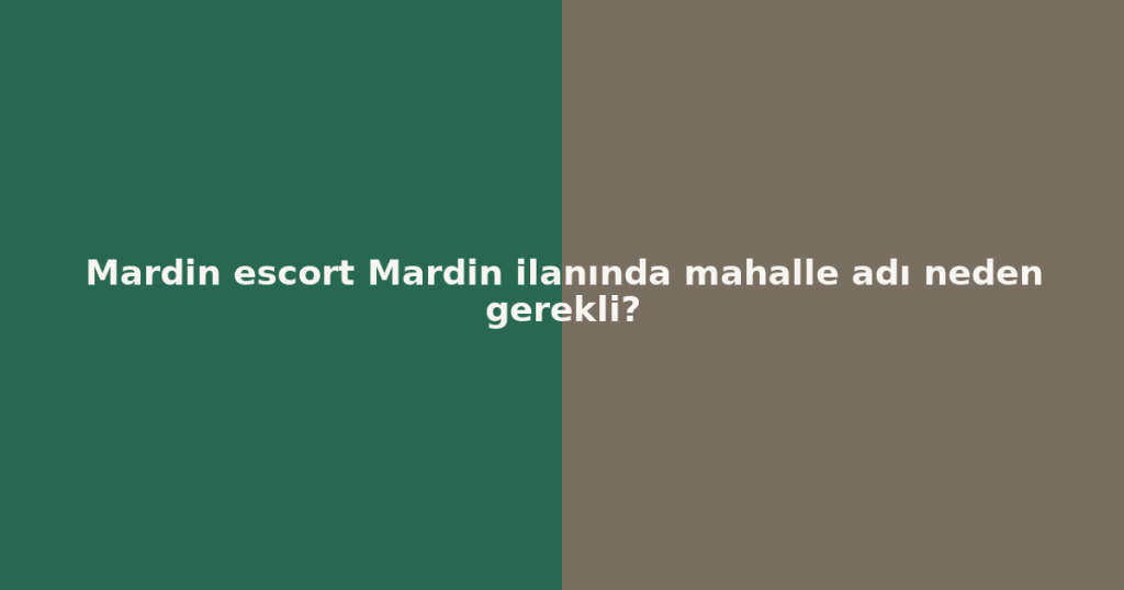 Mardin escort Mardin ilanında mahalle adı neden gerekli?