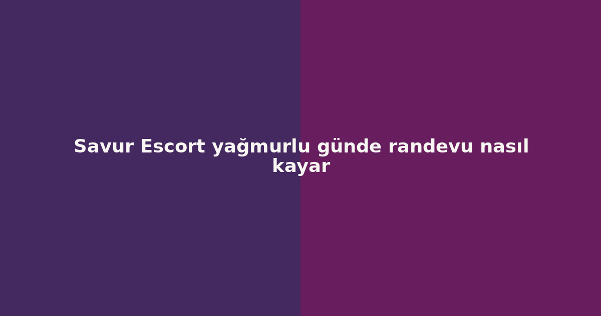 sitekur-savur-escort-yagmurlu-gunde-randevu-nasil-kayar.png